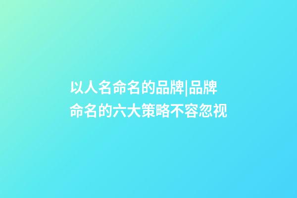 以人名命名的品牌|品牌命名的六大策略不容忽视-第1张-商标起名-玄机派